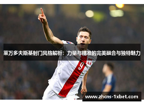 莱万多夫斯基射门风格解析：力量与精准的完美融合与独特魅力