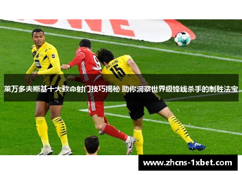 莱万多夫斯基十大致命射门技巧揭秘 助你洞察世界级锋线杀手的制胜法宝 莱万多夫斯基十大致命射门技巧揭秘 助你洞察世界级锋线杀手的制胜法宝