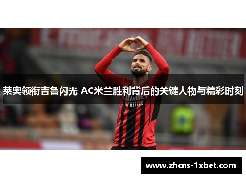 莱奥领衔吉鲁闪光 AC米兰胜利背后的关键人物与精彩时刻