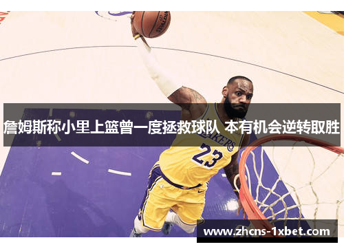 詹姆斯称小里上篮曾一度拯救球队 本有机会逆转取胜