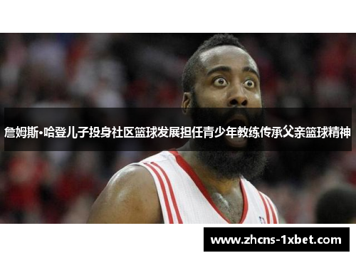 詹姆斯·哈登儿子投身社区篮球发展担任青少年教练传承父亲篮球精神
