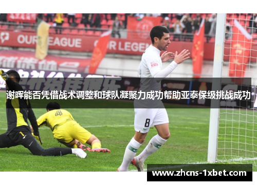 谢晖能否凭借战术调整和球队凝聚力成功帮助亚泰保级挑战成功