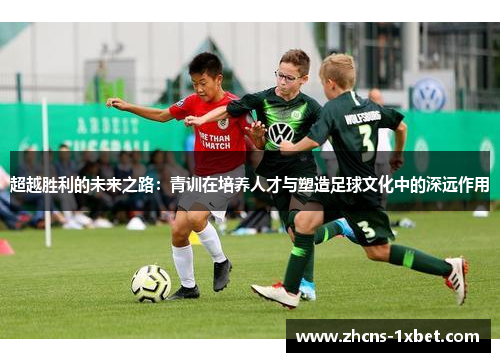 超越胜利的未来之路：青训在培养人才与塑造足球文化中的深远作用