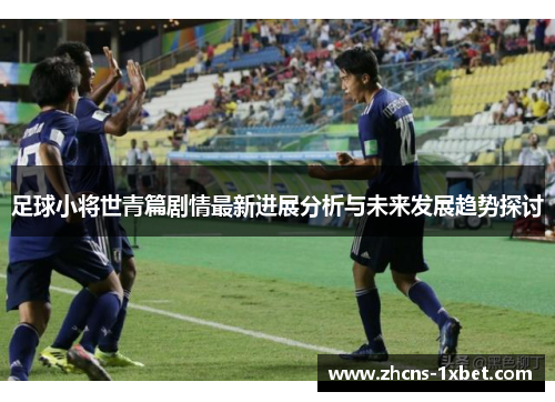 足球小将世青篇剧情最新进展分析与未来发展趋势探讨 足球小将世青篇剧情最新进展分析与未来发展趋势探讨