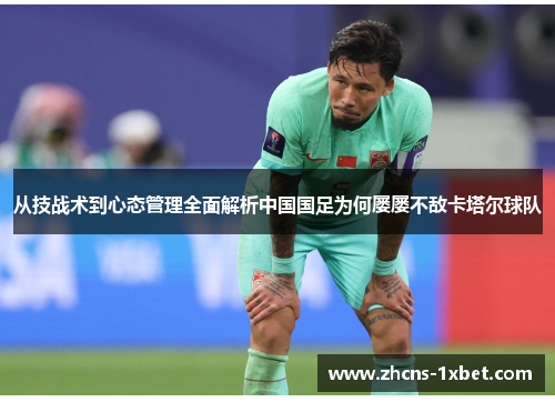 从技战术到心态管理全面解析中国国足为何屡屡不敌卡塔尔球队 从技战术到心态管理全面解析中国国足为何屡屡不敌卡塔尔球队
