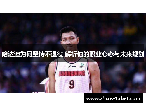哈达迪为何坚持不退役 解析他的职业心态与未来规划 哈达迪为何坚持不退役 解析他的职业心态与未来规划