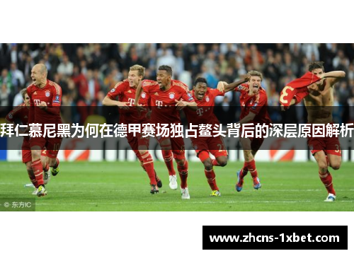 拜仁慕尼黑为何在德甲赛场独占鳌头背后的深层原因解析 拜仁慕尼黑为何在德甲赛场独占鳌头背后的深层原因解析