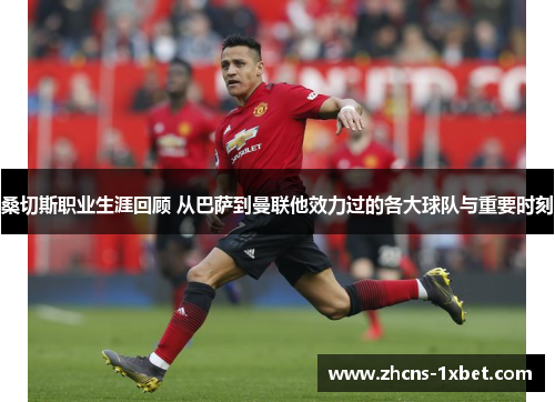 桑切斯职业生涯回顾 从巴萨到曼联他效力过的各大球队与重要时刻