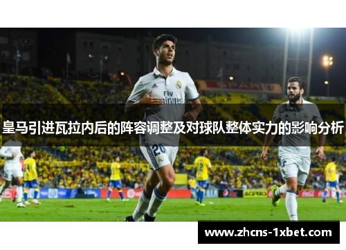 皇马引进瓦拉内后的阵容调整及对球队整体实力的影响分析