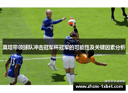 莫塔带领球队冲击冠军杯冠军的可能性及关键因素分析 莫塔带领球队冲击冠军杯冠军的可能性及关键因素分析