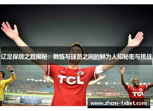 辽足保级之路揭秘：教练与球员之间的鲜为人知秘密与挑战