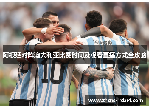 阿根廷对阵澳大利亚比赛时间及观看直播方式全攻略