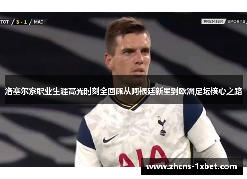 洛塞尔索职业生涯高光时刻全回顾从阿根廷新星到欧洲足坛核心之路