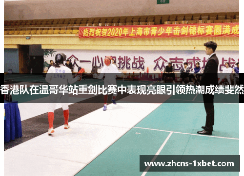 香港队在温哥华站重剑比赛中表现亮眼引领热潮成绩斐然 香港队在温哥华站重剑比赛中表现亮眼引领热潮成绩斐然