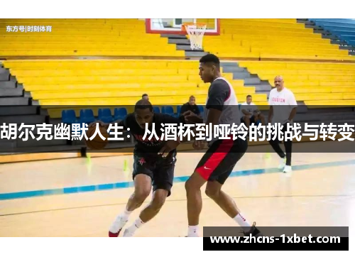 胡尔克幽默人生：从酒杯到哑铃的挑战与转变