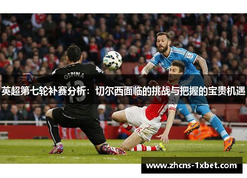 英超第七轮补赛分析:切尔西面临的挑战与把握的宝贵机遇 英超第七轮补赛分析:切尔西面临的挑战与把握的宝贵机遇