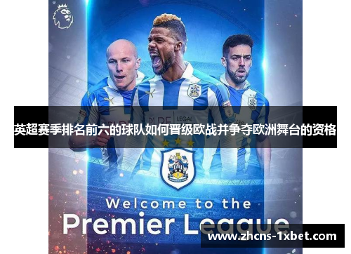 英超赛季排名前六的球队如何晋级欧战并争夺欧洲舞台的资格 英超赛季排名前六的球队如何晋级欧战并争夺欧洲舞台的资格
