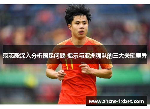范志毅深入分析国足问题 揭示与亚洲强队的三大关键差异