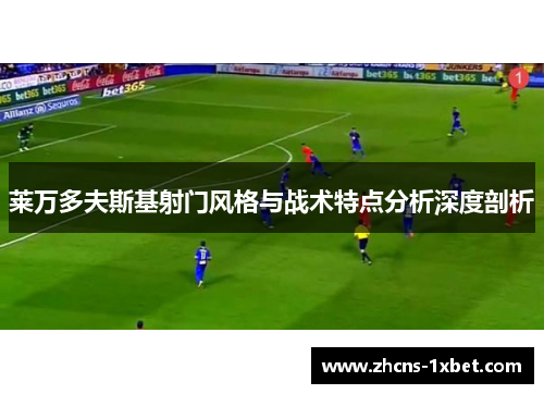 莱万多夫斯基射门风格与战术特点分析深度剖析