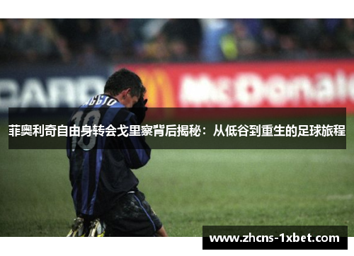 菲奥利奇自由身转会戈里察背后揭秘:从低谷到重生的足球旅程 菲奥利奇自由身转会戈里察背后揭秘:从低谷到重生的足球旅程