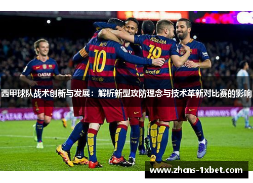 西甲球队战术创新与发展：解析新型攻防理念与技术革新对比赛的影响