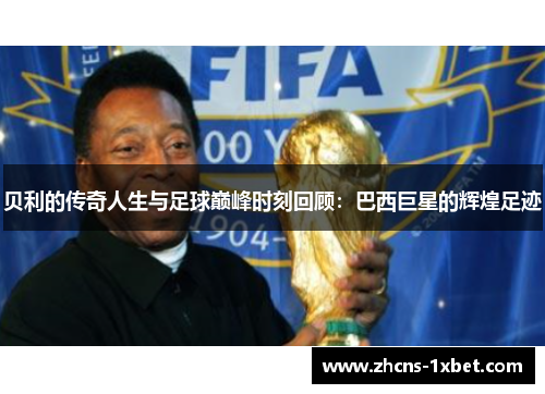 贝利的传奇人生与足球巅峰时刻回顾：巴西巨星的辉煌足迹