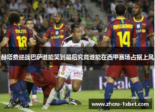 赫塔费迎战巴萨谁能笑到最后究竟谁能在西甲赛场占据上风