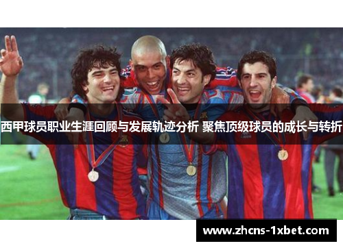 西甲球员职业生涯回顾与发展轨迹分析 聚焦顶级球员的成长与转折 西甲球员职业生涯回顾与发展轨迹分析 聚焦顶级球员的成长与转折