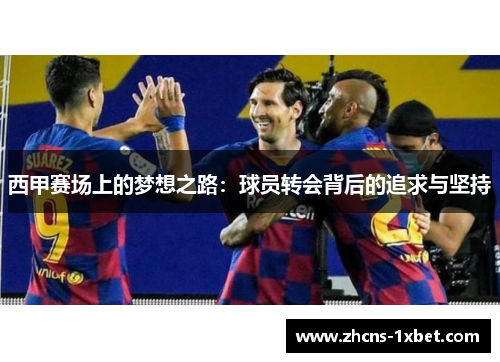 西甲赛场上的梦想之路:球员转会背后的追求与坚持 西甲赛场上的梦想之路:球员转会背后的追求与坚持