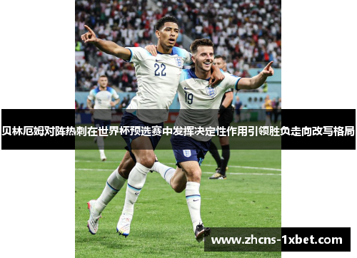 贝林厄姆对阵热刺在世界杯预选赛中发挥决定性作用引领胜负走向改写格局 贝林厄姆对阵热刺在世界杯预选赛中发挥决定性作用引领胜负走向改写格局