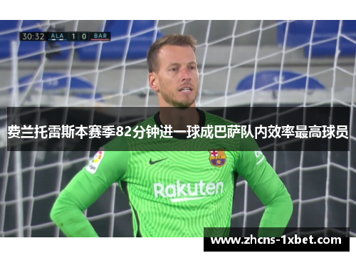 费兰托雷斯本赛季82分钟进一球成巴萨队内效率最高球员