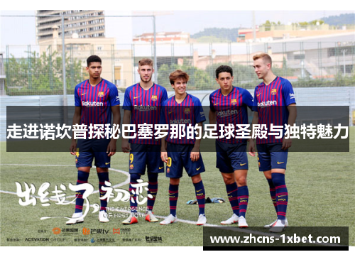 走进诺坎普探秘巴塞罗那的足球圣殿与独特魅力