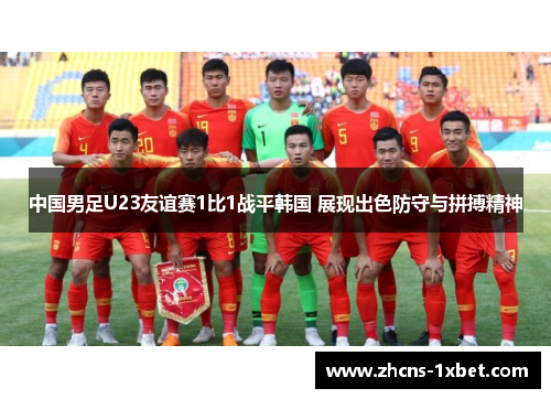 中国男足U23友谊赛1比1战平韩国 展现出色防守与拼搏精神