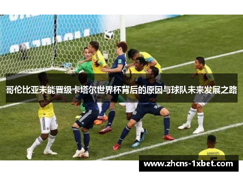哥伦比亚未能晋级卡塔尔世界杯背后的原因与球队未来发展之路