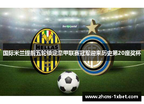 国际米兰提前五轮锁定意甲联赛冠军迎来历史第20座奖杯