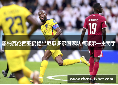 恩纳瓦伦西亚仍稳坐厄瓜多尔国家队点球第一主罚手