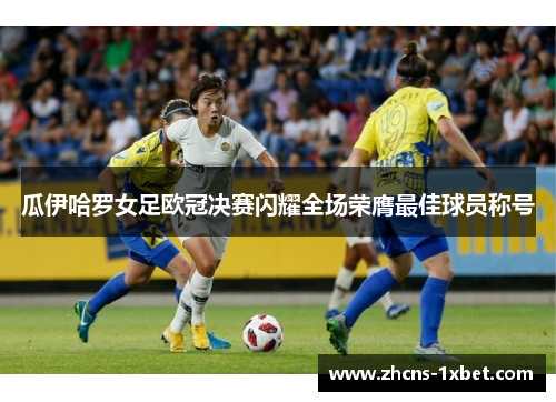 瓜伊哈罗女足欧冠决赛闪耀全场荣膺最佳球员称号