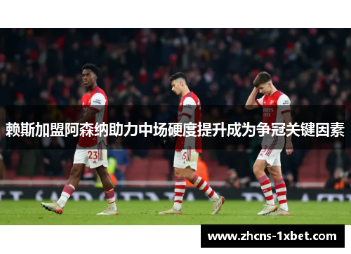 赖斯加盟阿森纳助力中场硬度提升成为争冠关键因素