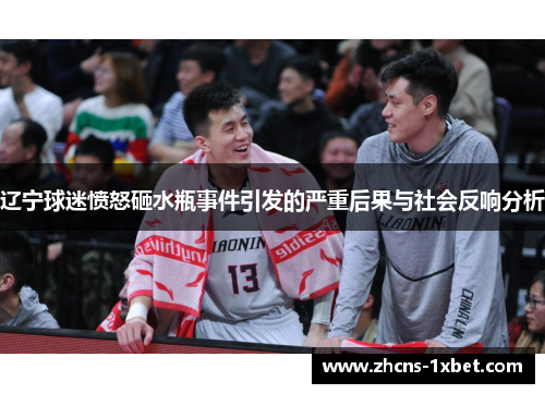 辽宁球迷愤怒砸水瓶事件引发的严重后果与社会反响分析