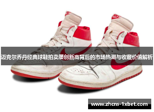 迈克尔乔丹经典球鞋拍卖屡创新高背后的市场热潮与收藏价值解析