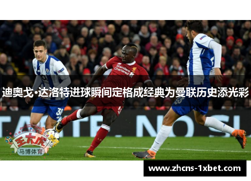 迪奥戈·达洛特进球瞬间定格成经典为曼联历史添光彩