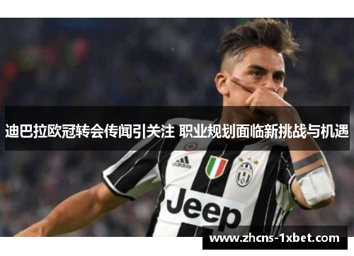 迪巴拉欧冠转会传闻引关注 职业规划面临新挑战与机遇