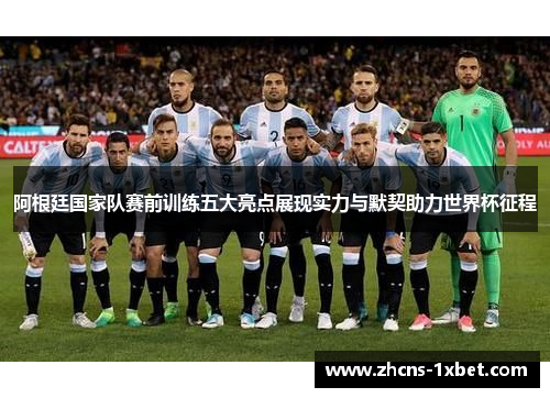 阿根廷国家队赛前训练五大亮点展现实力与默契助力世界杯征程