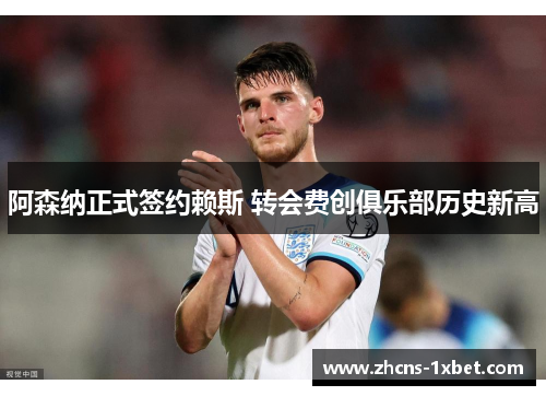 阿森纳正式签约赖斯 转会费创俱乐部历史新高