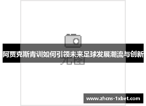 阿贾克斯青训如何引领未来足球发展潮流与创新 阿贾克斯青训如何引领未来足球发展潮流与创新