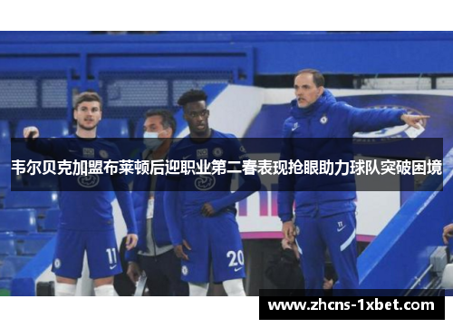 韦尔贝克加盟布莱顿后迎职业第二春表现抢眼助力球队突破困境 韦尔贝克加盟布莱顿后迎职业第二春表现抢眼助力球队突破困境