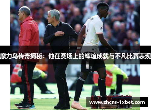 魔力鸟传奇揭秘：他在赛场上的辉煌成就与不凡比赛表现
