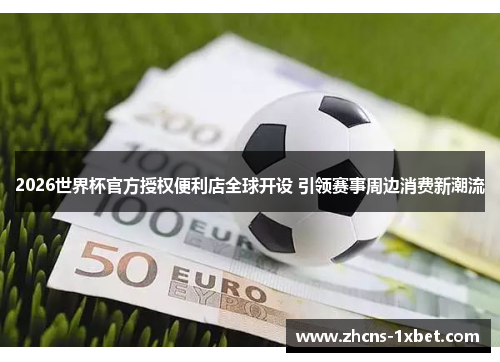 2026世界杯官方授权便利店全球开设 引领赛事周边消费新潮流