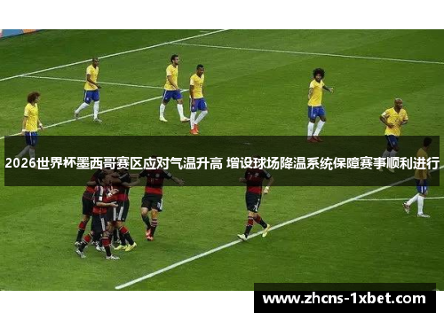 2026世界杯墨西哥赛区应对气温升高 增设球场降温系统保障赛事顺利进行 2026世界杯墨西哥赛区应对气温升高 增设球场降温系统保障赛事顺利进行