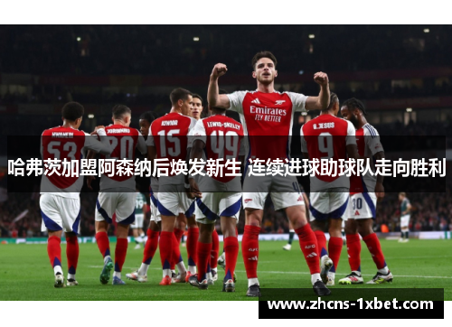 哈弗茨加盟阿森纳后焕发新生 连续进球助球队走向胜利 哈弗茨加盟阿森纳后焕发新生 连续进球助球队走向胜利
